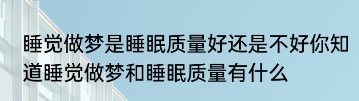睡觉做梦是睡眠质量好还是不好你知道睡觉做梦和睡眠质量有什么