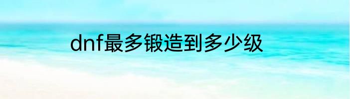 dnf最多锻造到多少级