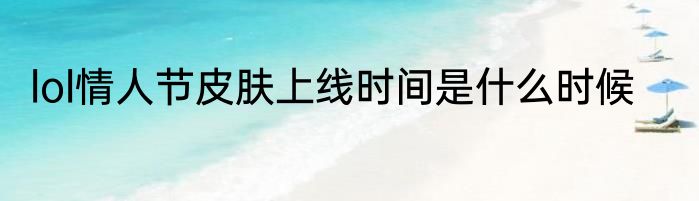 lol情人节皮肤上线时间是什么时候