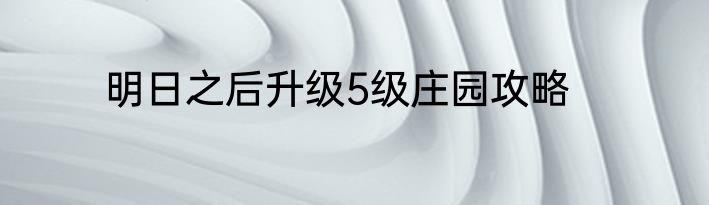明日之后升级5级庄园攻略