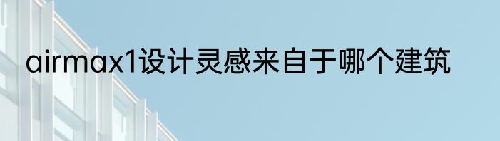 airmax1设计灵感来自于哪个建筑