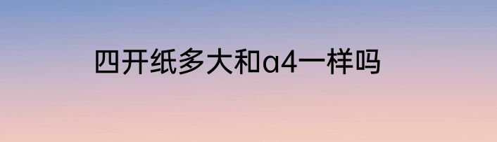 四开纸多大和a4一样吗