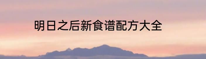 明日之后新食谱配方大全