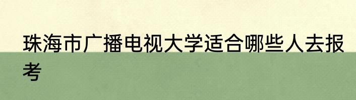 珠海市广播电视大学适合哪些人去报考