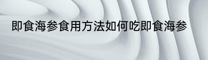 即食海参食用方法如何吃即食海参