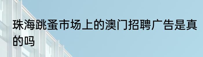 珠海跳蚤市场上的澳门招聘广告是真的吗