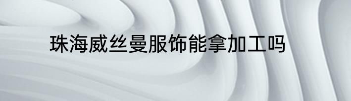 珠海威丝曼服饰能拿加工吗