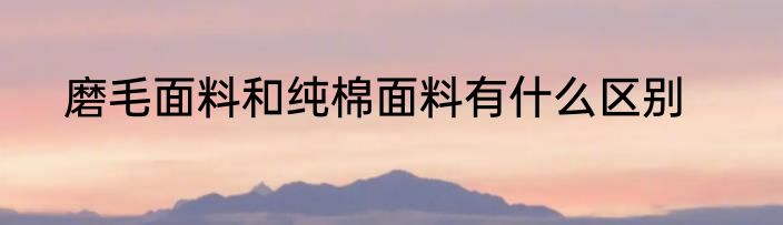 磨毛面料和纯棉面料有什么区别