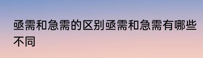 亟需和急需的区别亟需和急需有哪些不同