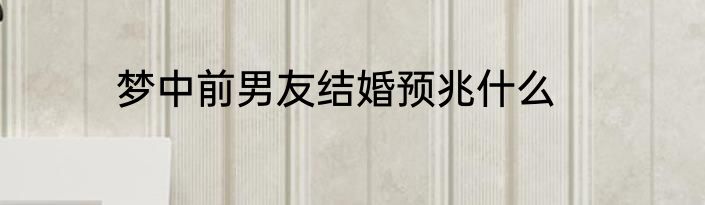梦中前男友结婚预兆什么