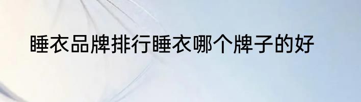 睡衣品牌排行睡衣哪个牌子的好