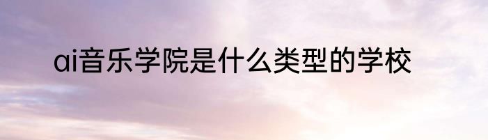 ai音乐学院是什么类型的学校