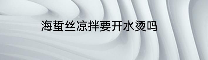 海蜇丝凉拌要开水烫吗