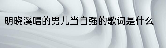 明晓溪唱的男儿当自强的歌词是什么
