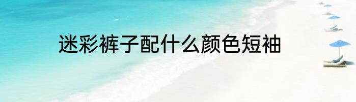 迷彩裤子配什么颜色短袖