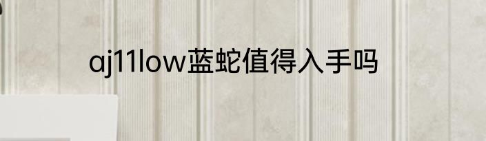 aj11low蓝蛇值得入手吗