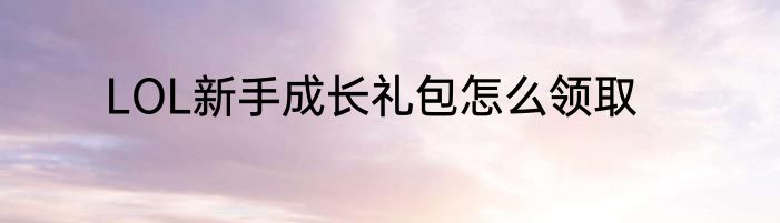 LOL新手成长礼包怎么领取