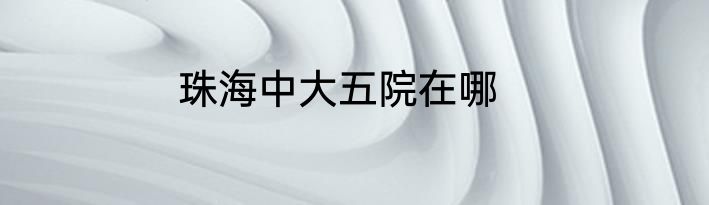 珠海中大五院在哪