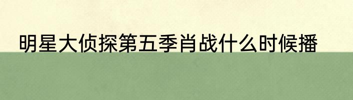 明星大侦探第五季肖战什么时候播