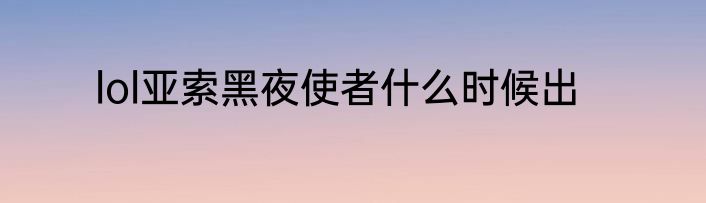 lol亚索黑夜使者什么时候出