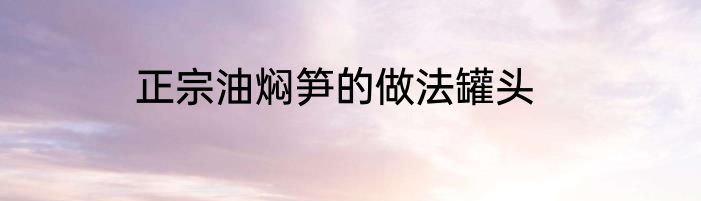 正宗油焖笋的做法罐头