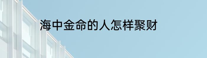 海中金命的人怎样聚财