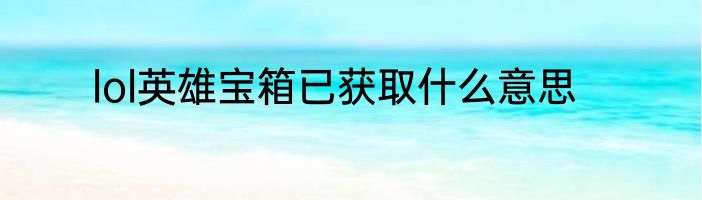 lol英雄宝箱已获取什么意思