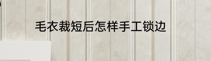 毛衣裁短后怎样手工锁边