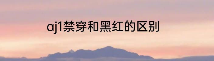 aj1禁穿和黑红的区别