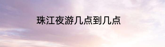 珠江夜游几点到几点