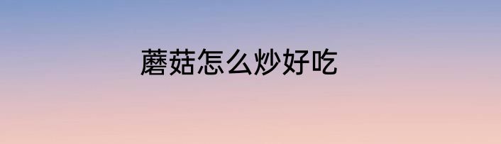 蘑菇怎么炒好吃