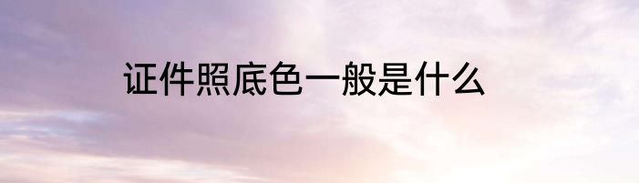 证件照底色一般是什么