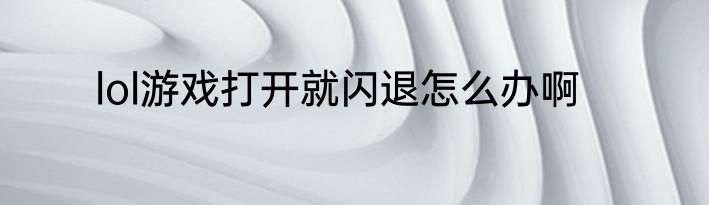 lol游戏打开就闪退怎么办啊