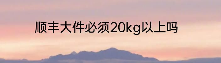 顺丰大件必须20kg以上吗