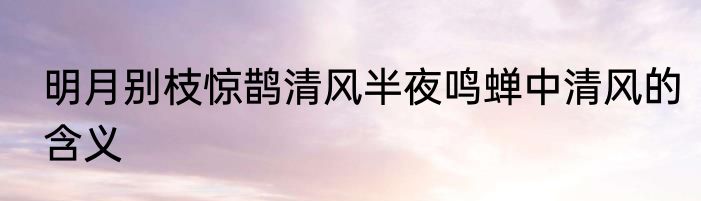 明月别枝惊鹊清风半夜鸣蝉中清风的含义