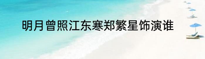明月曾照江东寒郑繁星饰演谁