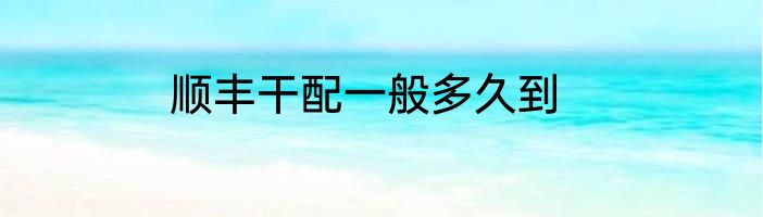 顺丰干配一般多久到