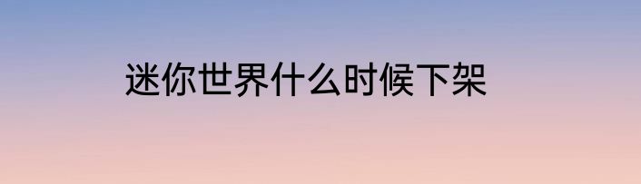 迷你世界什么时候下架