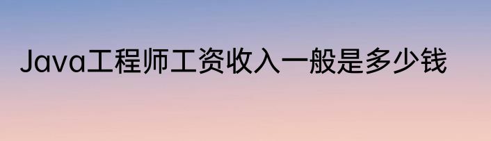 Java工程师工资收入一般是多少钱