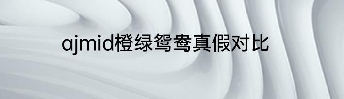 ajmid橙绿鸳鸯真假对比