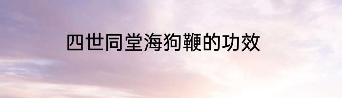 四世同堂海狗鞭的功效
