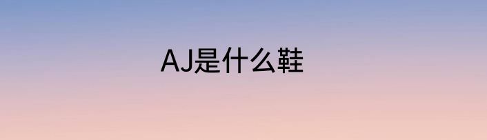 AJ是什么鞋