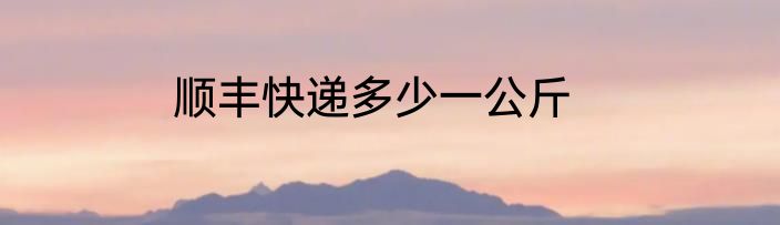 顺丰快递多少一公斤