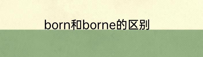 born和borne的区别