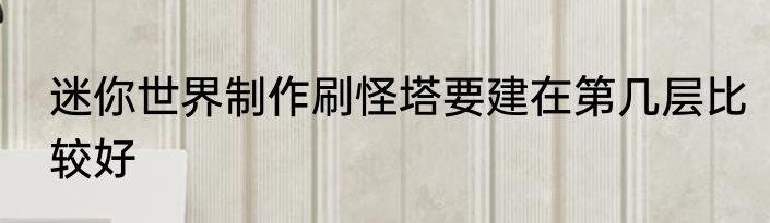 迷你世界制作刷怪塔要建在第几层比较好