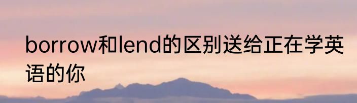 borrow和lend的区别送给正在学英语的你