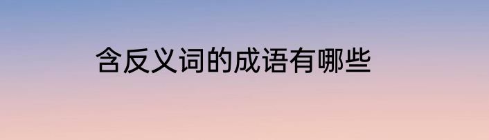 含反义词的成语有哪些