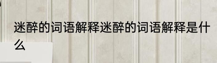 迷醉的词语解释迷醉的词语解释是什么