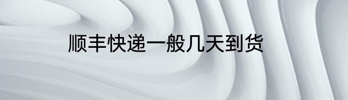 顺丰快递一般几天到货