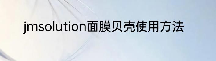 jmsolution面膜贝壳使用方法